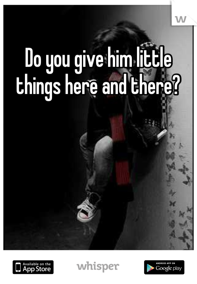 Do you give him little things here and there?