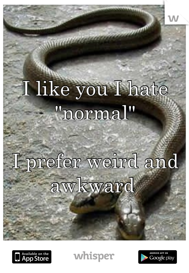 I like you I hate "normal" 

I prefer weird and awkward 