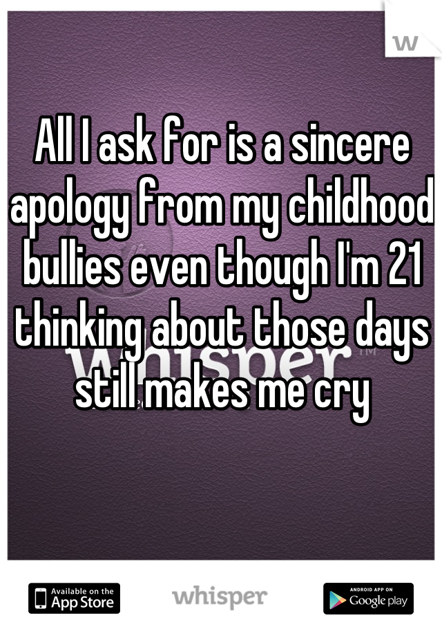 All I ask for is a sincere apology from my childhood bullies even though I'm 21 thinking about those days still makes me cry