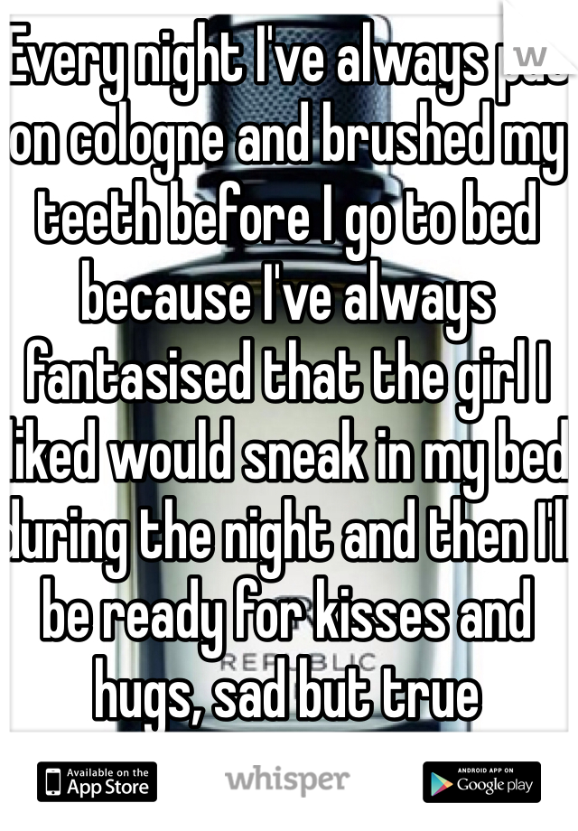 Every night I've always put on cologne and brushed my teeth before I go to bed because I've always fantasised that the girl I liked would sneak in my bed during the night and then I'll be ready for kisses and hugs, sad but true 