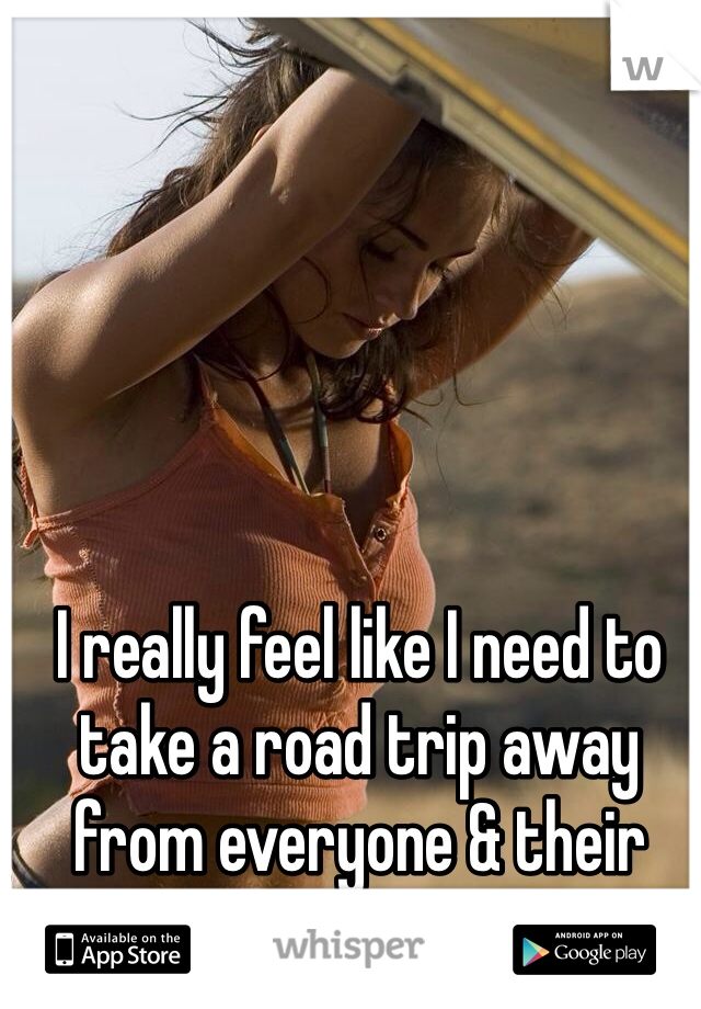 I really feel like I need to take a road trip away from everyone & their problems. I can't do it all. 