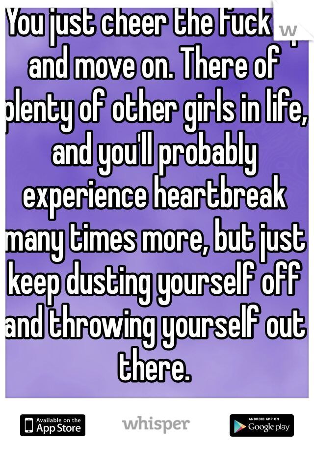 You just cheer the fuck up and move on. There of plenty of other girls in life, and you'll probably experience heartbreak many times more, but just keep dusting yourself off and throwing yourself out there. 