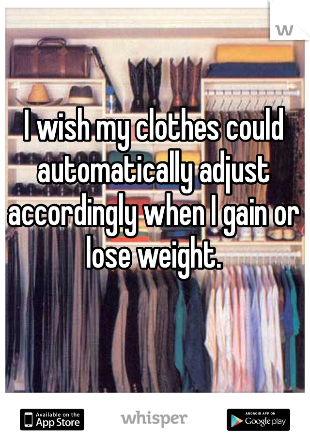 I wish my clothes could automatically adjust accordingly when I gain or lose weight.