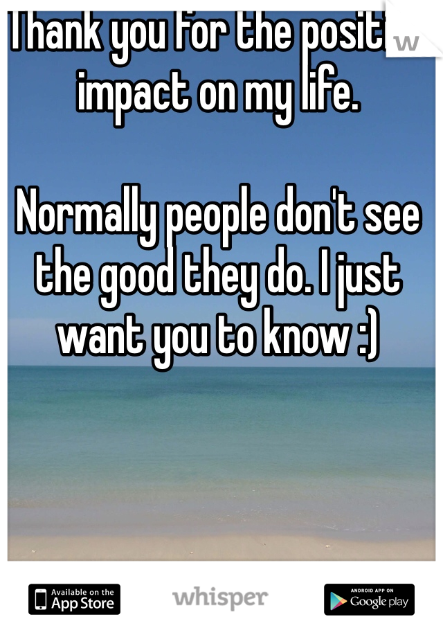 Thank you for the positive impact on my life.

Normally people don't see the good they do. I just want you to know :)

