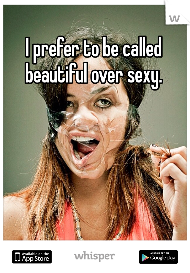 I prefer to be called beautiful over sexy. 