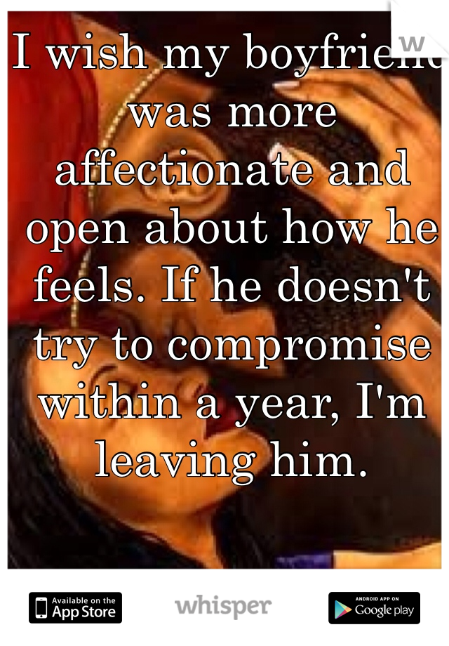 I wish my boyfriend was more affectionate and open about how he feels. If he doesn't try to compromise within a year, I'm leaving him.