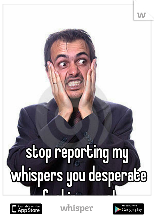 stop reporting my whispers you desperate fucking guys!