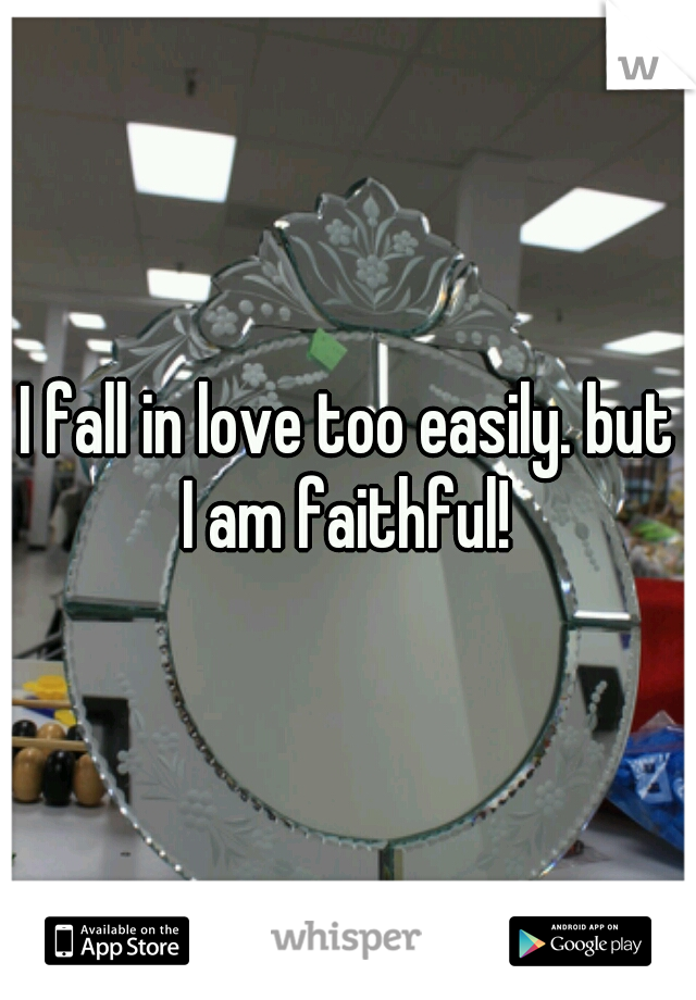 I fall in love too easily. but I am faithful! 