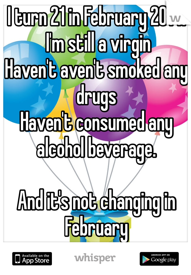 I turn 21 in February 2014.
 I'm still a virgin
Haven't aven't smoked any drugs
Haven't consumed any alcohol beverage. 

And it's not changing in February 