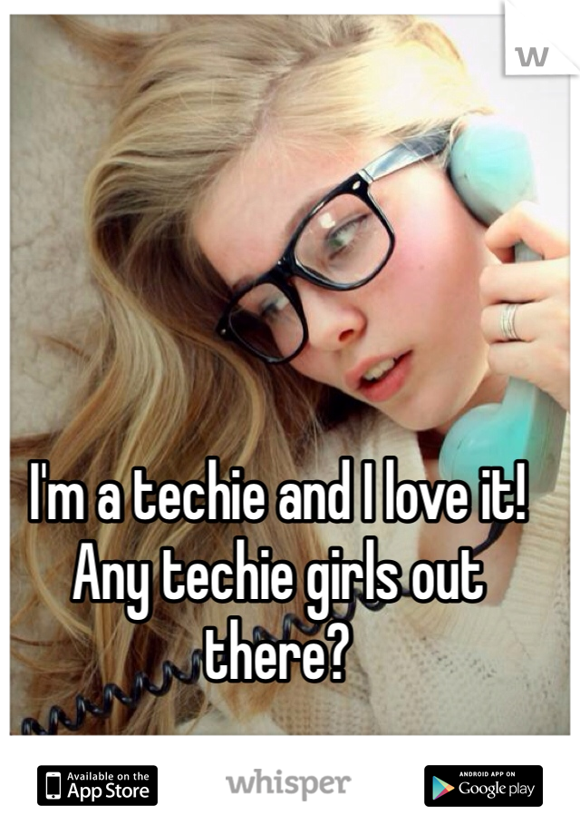 I'm a techie and I love it! Any techie girls out there?