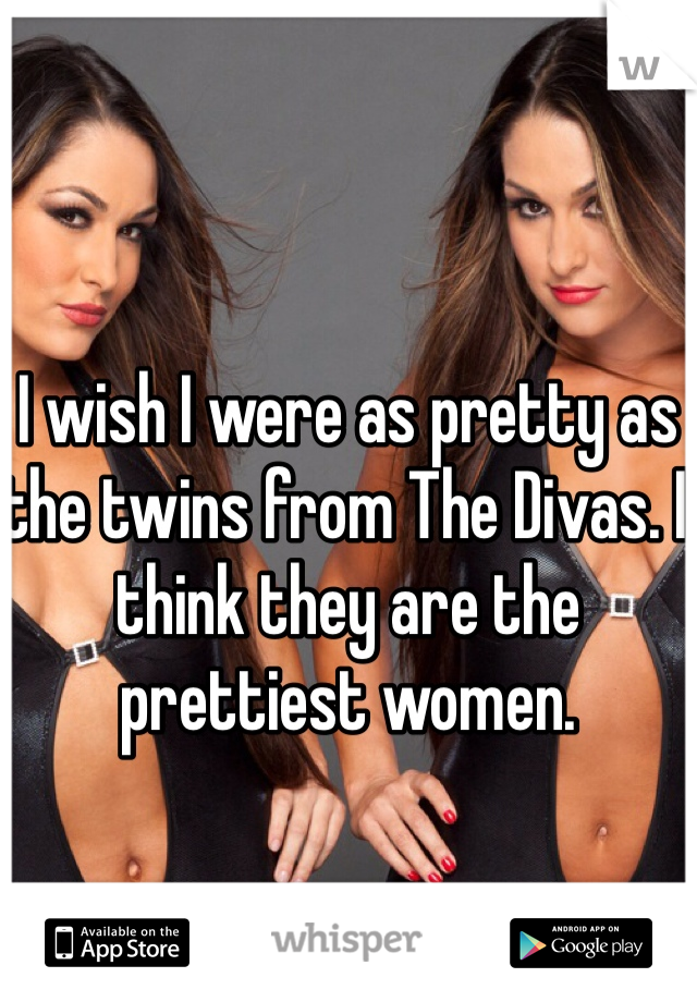 I wish I were as pretty as the twins from The Divas. I think they are the prettiest women. 