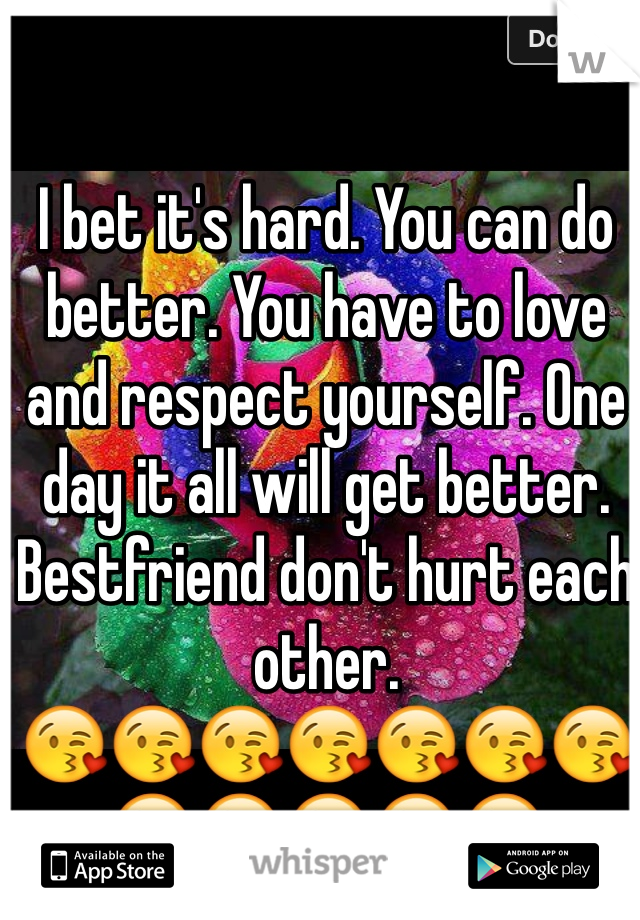 I bet it's hard. You can do better. You have to love and respect yourself. One day it all will get better. Bestfriend don't hurt each other. 
😘😘😘😘😘😘😘😘😘😘😘😘