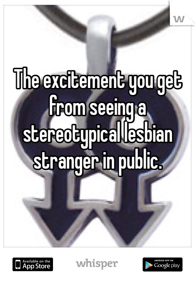 The excitement you get from seeing a stereotypical lesbian stranger in public. 