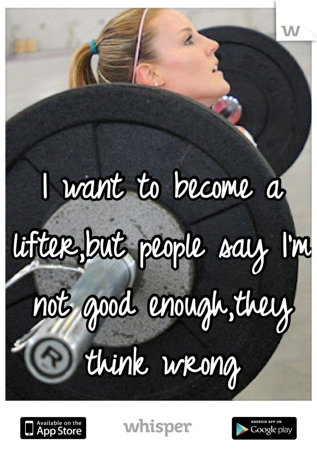 I want to become a lifter,but people say I'm not good enough,they think wrong