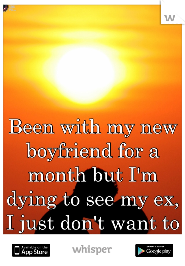 Been with my new boyfriend for a month but I'm dying to see my ex, I just don't want to get over him.