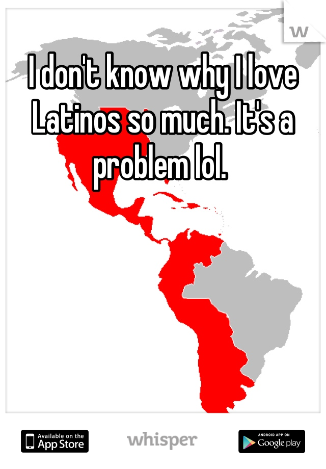 I don't know why I love Latinos so much. It's a problem lol. 