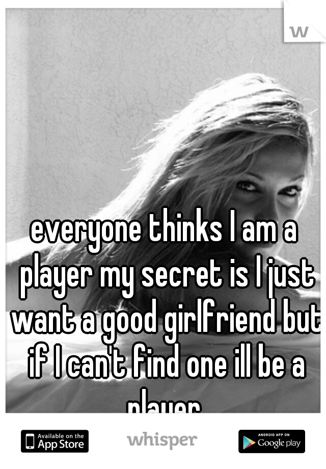 everyone thinks I am a player my secret is I just want a good girlfriend but if I can't find one ill be a player 