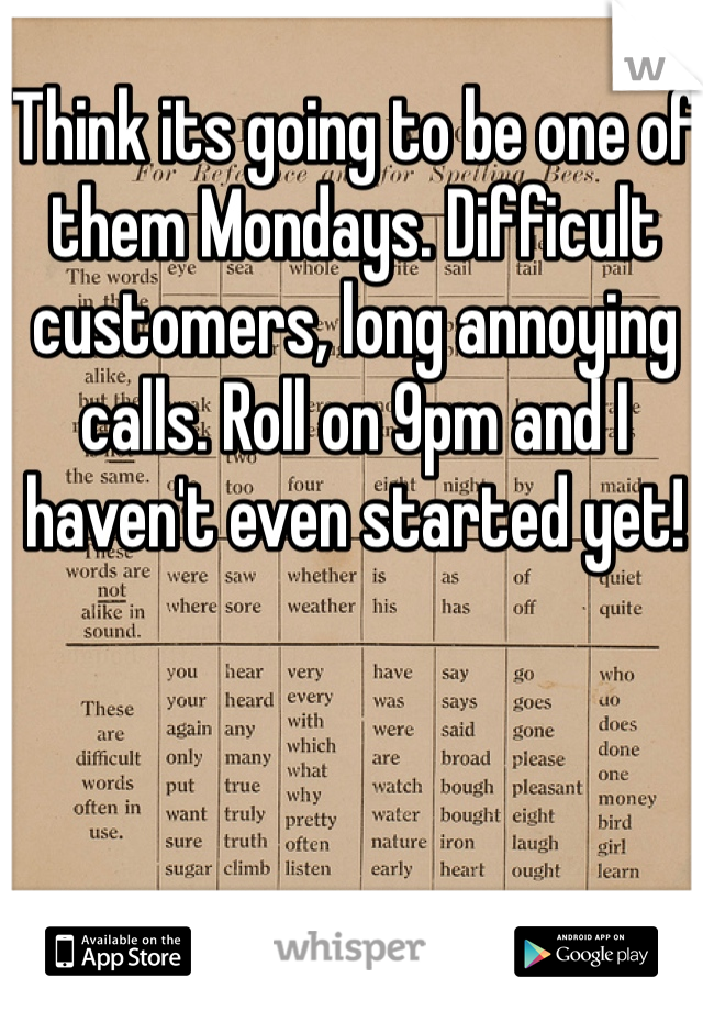 Think its going to be one of them Mondays. Difficult customers, long annoying calls. Roll on 9pm and I haven't even started yet!