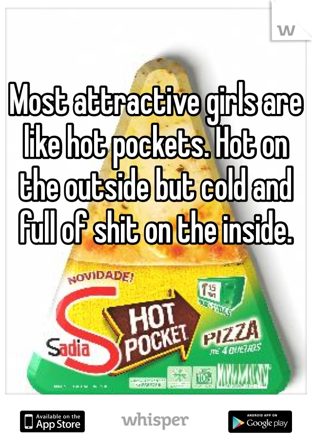 Most attractive girls are like hot pockets. Hot on the outside but cold and full of shit on the inside. 