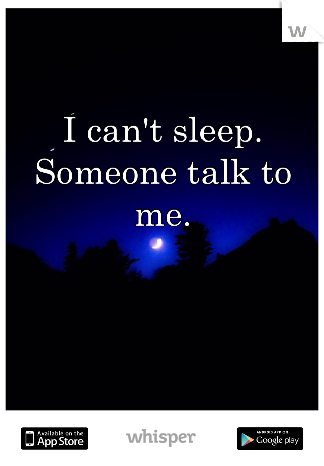 I can't sleep. Someone talk to me. 