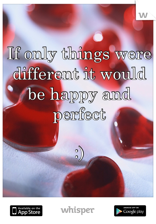 If only things were different it would be happy and perfect 

:)