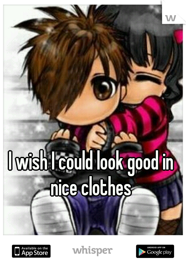  I wish I could look good in nice clothes