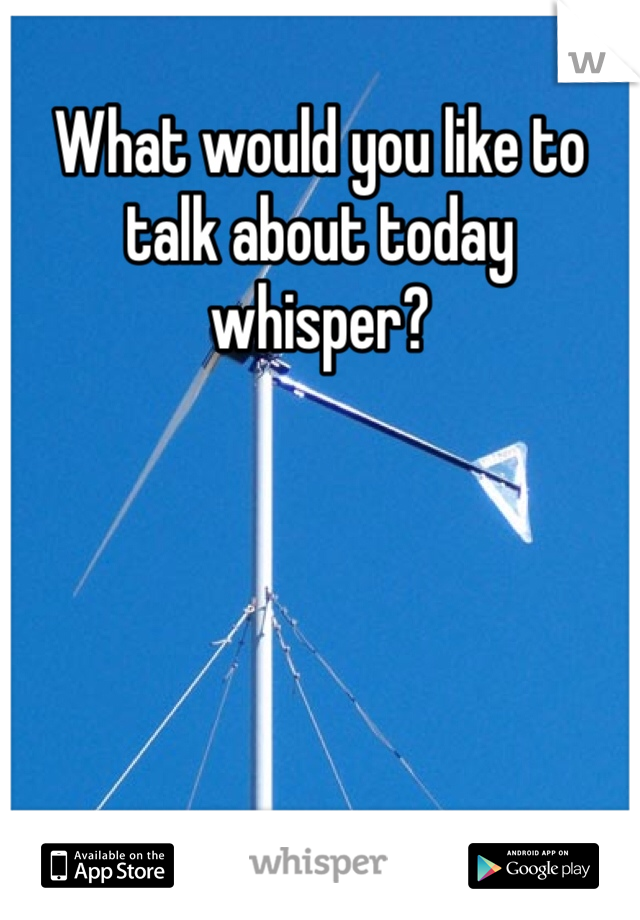 What would you like to talk about today whisper?
