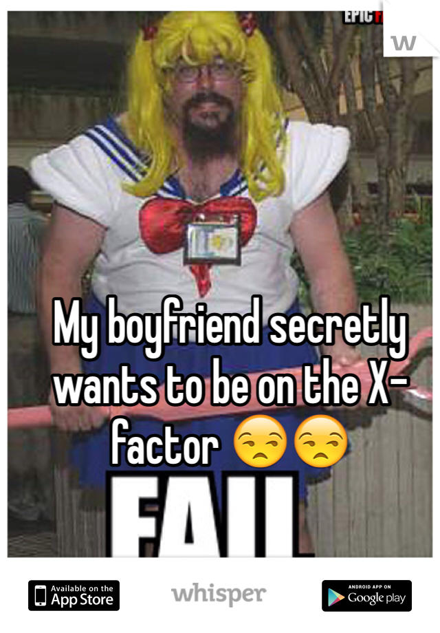 My boyfriend secretly wants to be on the X-factor 😒😒