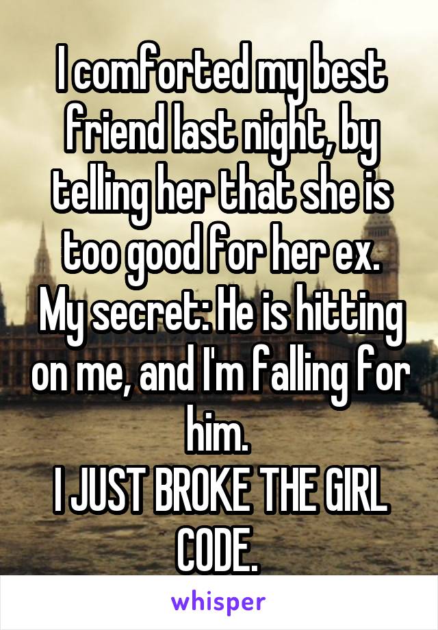 I comforted my best friend last night, by telling her that she is too good for her ex.
My secret: He is hitting on me, and I'm falling for him. 
I JUST BROKE THE GIRL CODE. 