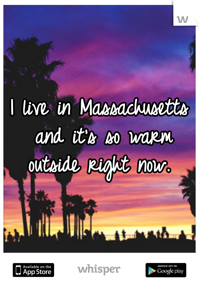 I live in Massachusetts and it's so warm outside right now. 