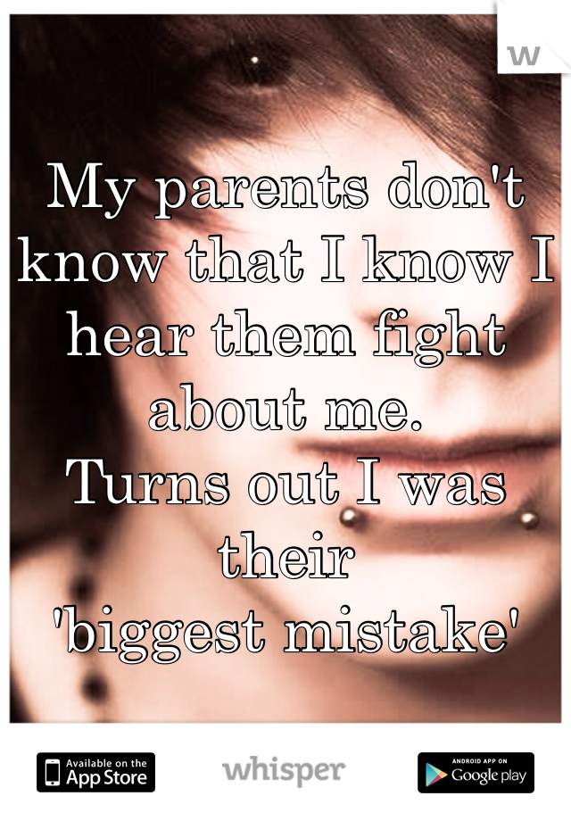 My parents don't know that I know I hear them fight about me. 
Turns out I was their 
'biggest mistake'