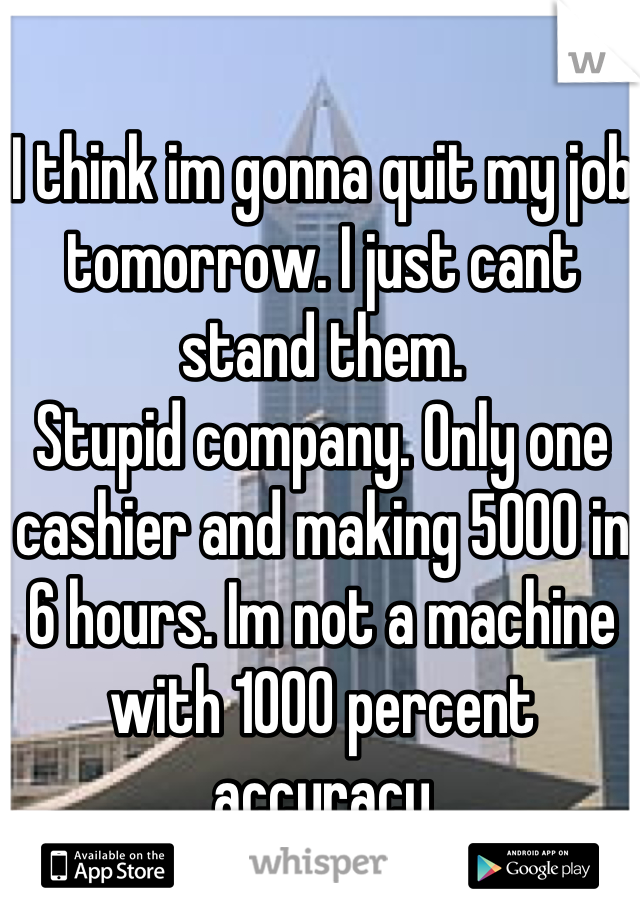 I think im gonna quit my job tomorrow. I just cant stand them.
Stupid company. Only one cashier and making 5000 in 6 hours. Im not a machine with 1000 percent accuracy