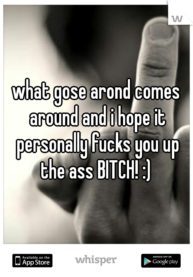 what gose arond comes around and i hope it personally fucks you up the ass BITCH! :) 