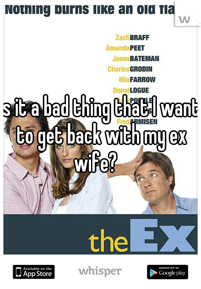 is it a bad thing that I want to get back with my ex wife?   