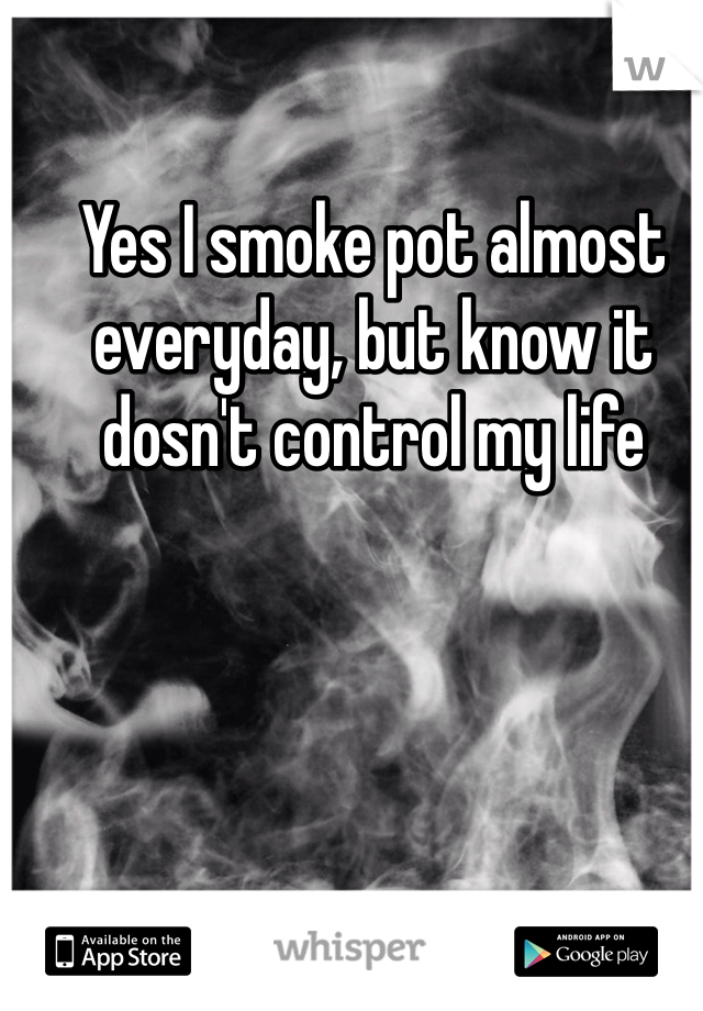 Yes I smoke pot almost everyday, but know it dosn't control my life