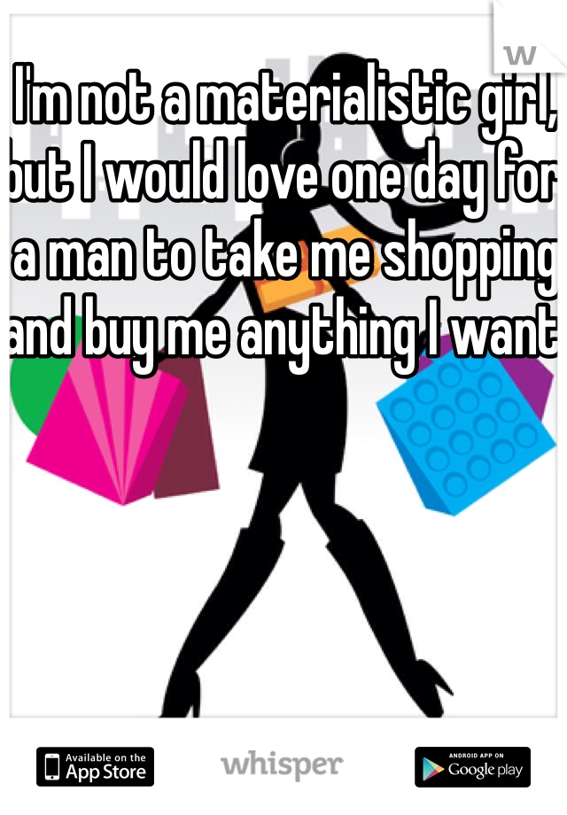 I'm not a materialistic girl, but I would love one day for a man to take me shopping and buy me anything I want!