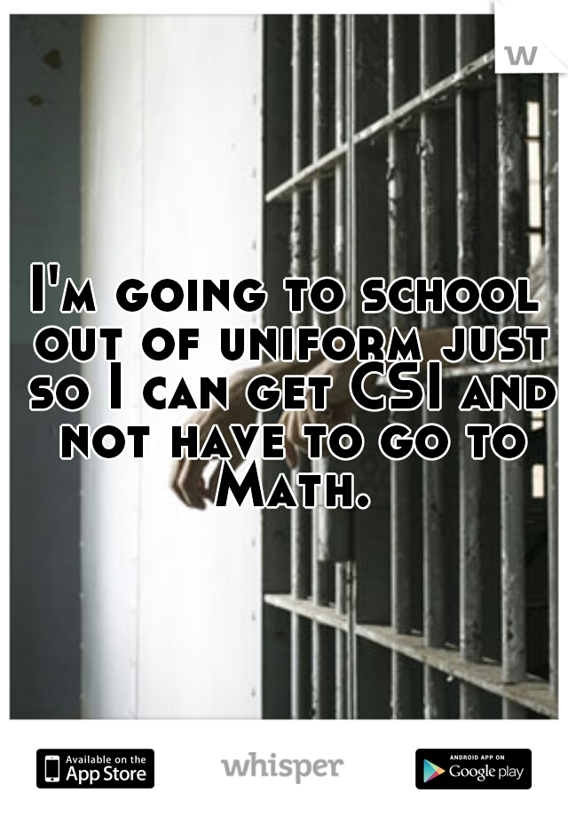 I'm going to school out of uniform just so I can get CSI and not have to go to Math.