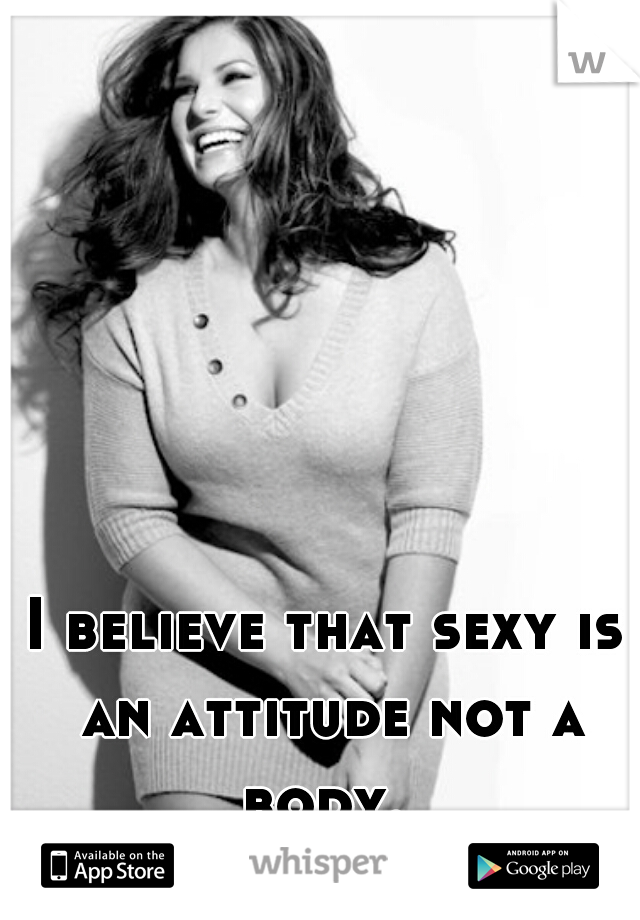 I believe that sexy is an attitude not a body. 