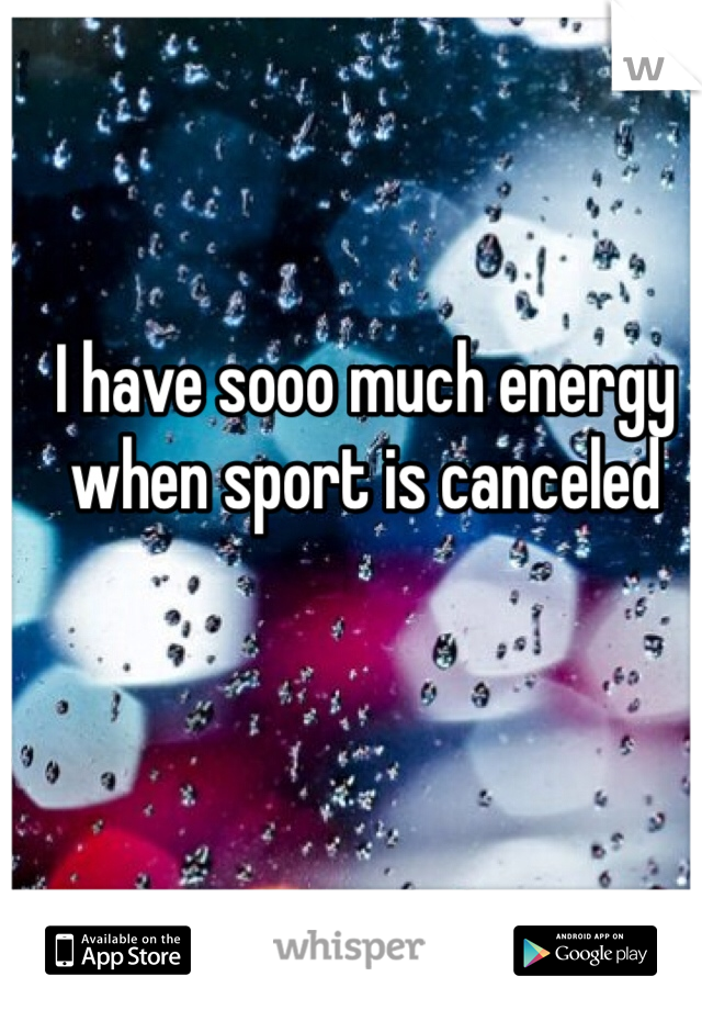 I have sooo much energy when sport is canceled 