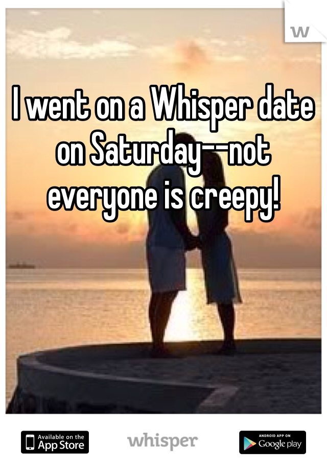 I went on a Whisper date on Saturday--not everyone is creepy!
