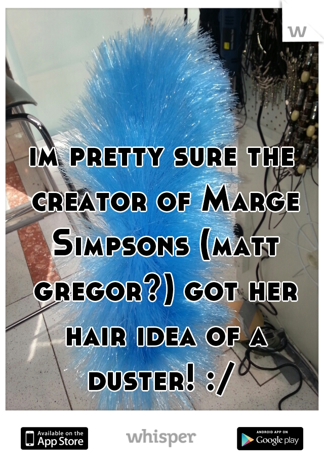 im pretty sure the creator of Marge Simpsons (matt gregor?) got her hair idea of a duster! :/ 