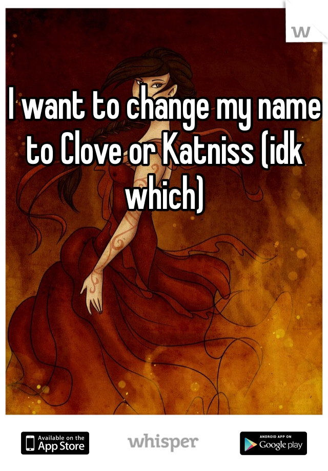 I want to change my name to Clove or Katniss (idk which)