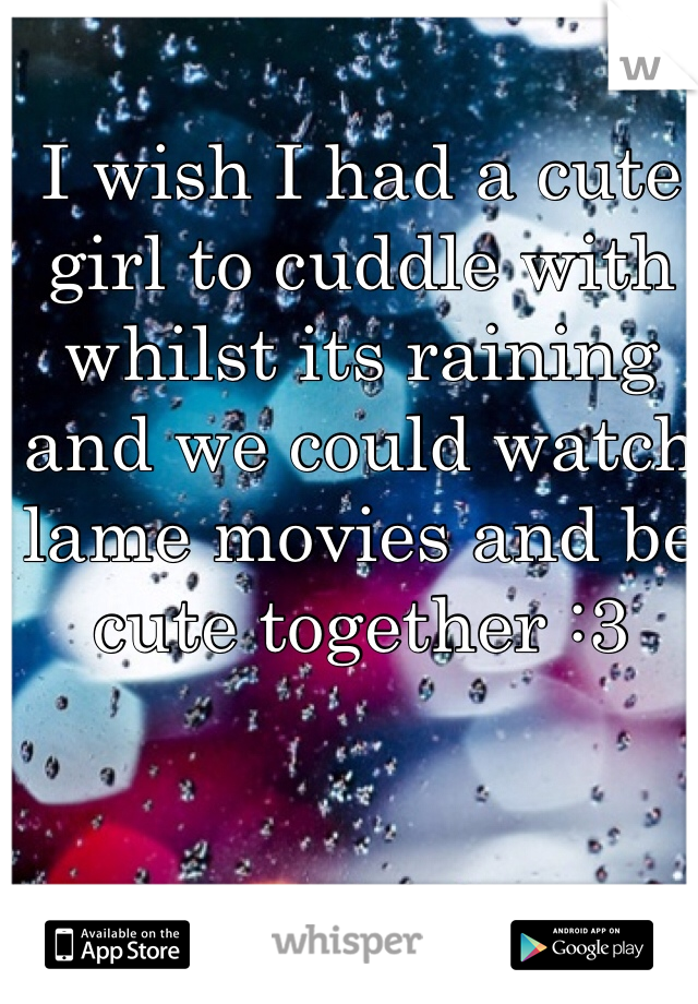 I wish I had a cute girl to cuddle with whilst its raining and we could watch lame movies and be cute together :3