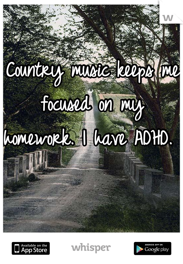 Country music keeps me focused on my homework. I have ADHD. 