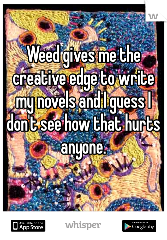 Weed gives me the creative edge to write my novels and I guess I don't see how that hurts anyone. 