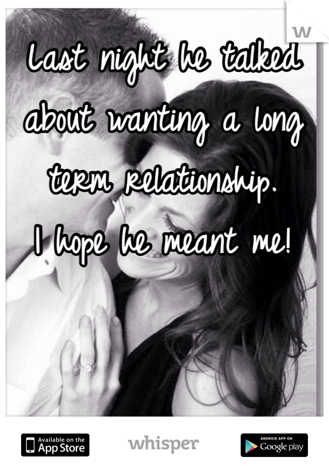 Last night he talked about wanting a long term relationship. 
I hope he meant me! 