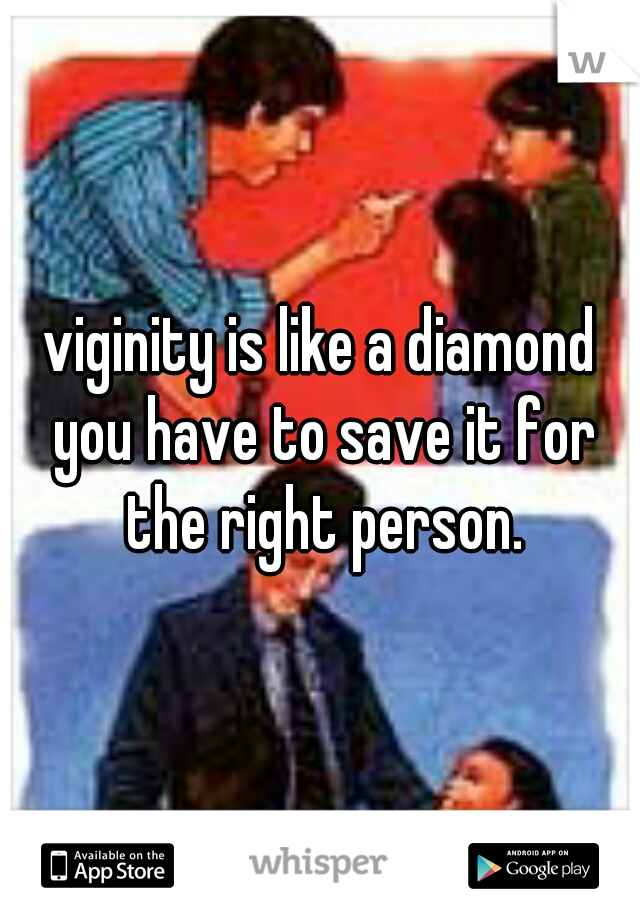 viginity is like a diamond you have to save it for the right person.