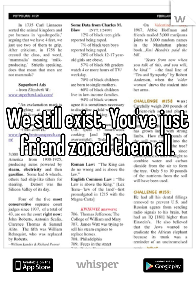 We still exist. You've just friend zoned them all. 