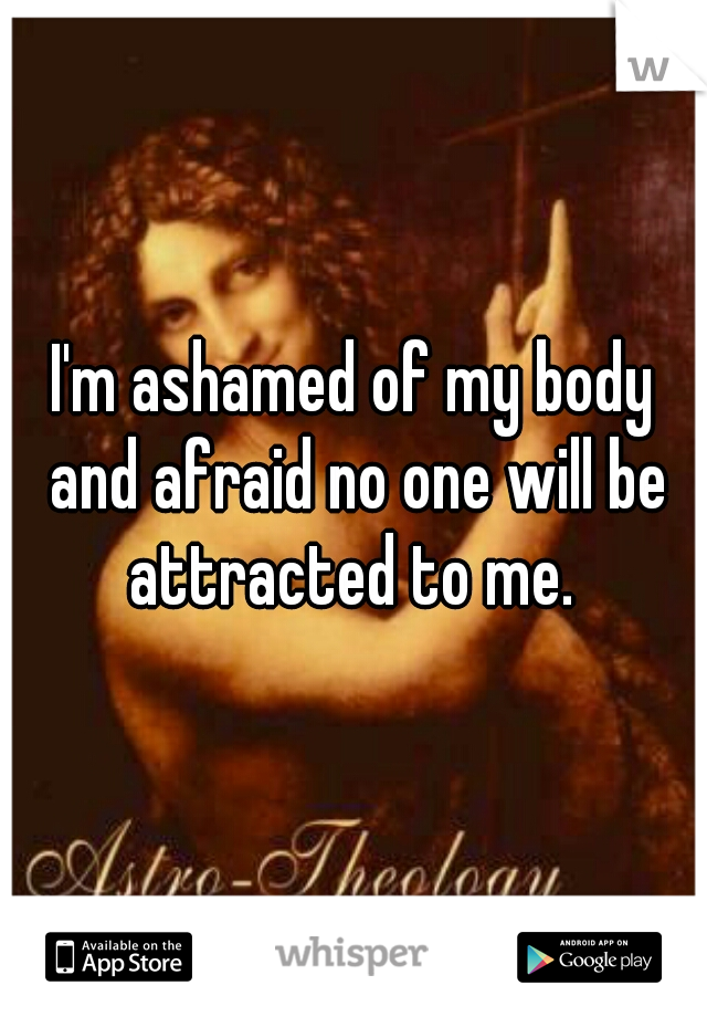 I'm ashamed of my body and afraid no one will be attracted to me. 