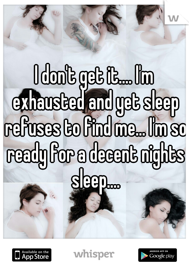 I don't get it.... I'm exhausted and yet sleep refuses to find me... I'm so ready for a decent nights sleep....